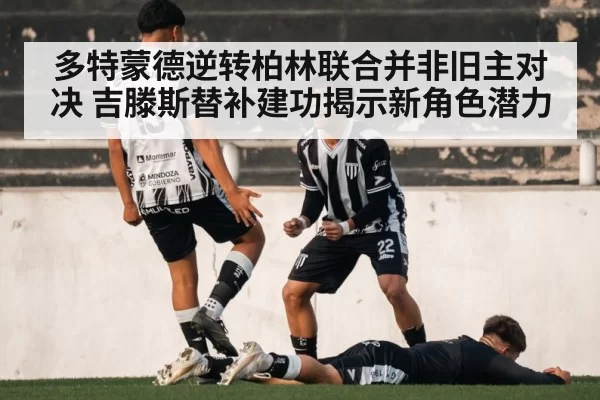 多特蒙德逆转柏林联合并非旧主对决 吉滕斯替补建功揭示新角色潜力