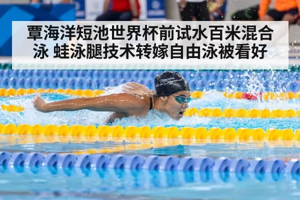 覃海洋短池世界杯前试水百米混合泳 蛙泳腿技术转嫁自由泳被看好