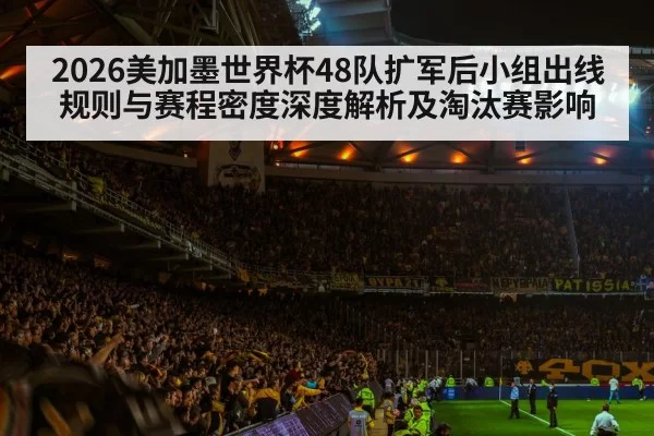 2026美加墨世界杯48队扩军后小组出线规则与赛程密度深度解析及淘汰赛影响