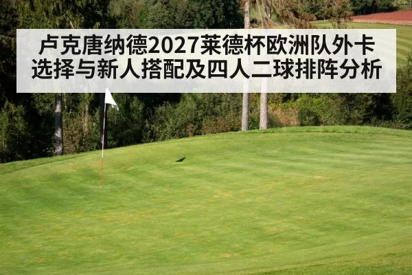 卢克唐纳德2027莱德杯欧洲队外卡选择与新人搭配及四人二球排阵分析